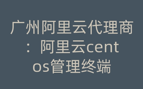 广州阿里云代理商：阿里云centos管理终端