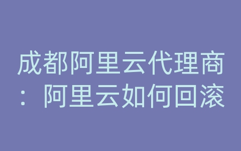 成都阿里云代理商：阿里云如何回滚