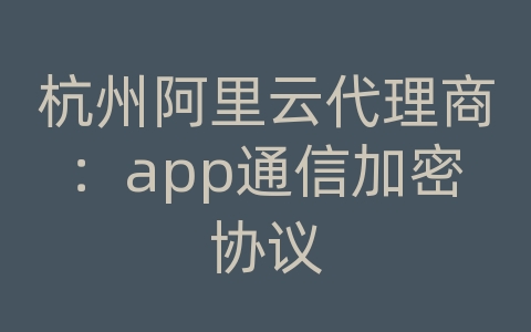 杭州阿里云代理商：app通信加密协议