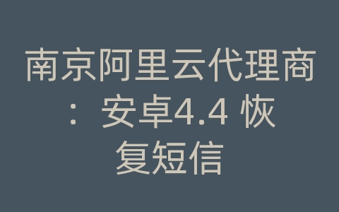 南京阿里云代理商：安卓4.4 恢复短信