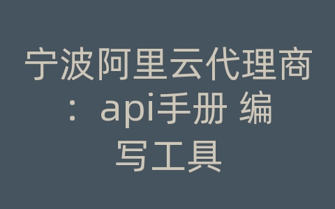 宁波阿里云代理商：api手册 编写工具