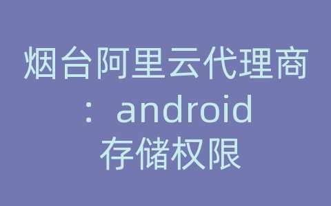 烟台阿里云代理商：android 存储权限