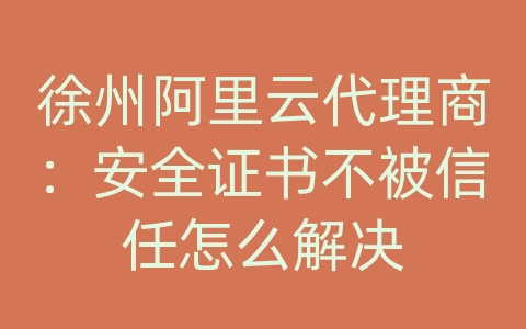 徐州阿里云代理商：安全证书不被信任怎么解决