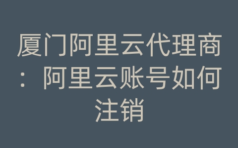 厦门阿里云代理商：阿里云账号如何注销