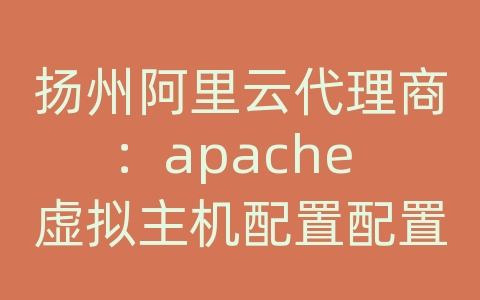 扬州阿里云代理商：apache 虚拟主机配置配置文件