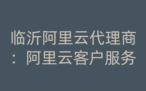 临沂阿里云代理商：阿里云客户服务