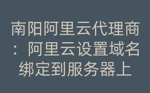 南阳阿里云代理商：阿里云设置域名绑定到服务器上