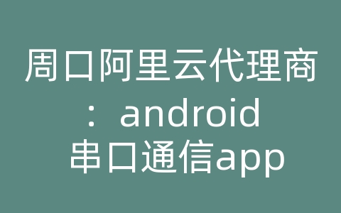 周口阿里云代理商：android 串口通信app