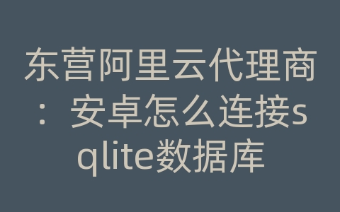 东营阿里云代理商：安卓怎么连接sqlite数据库