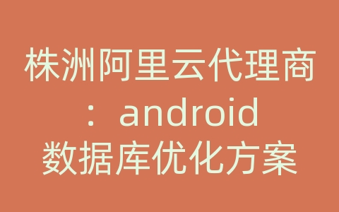 株洲阿里云代理商：android数据库优化方案