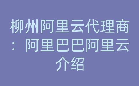 柳州阿里云代理商：阿里巴巴阿里云介绍