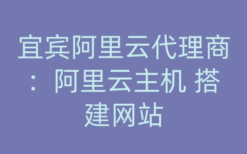 宜宾阿里云代理商：阿里云主机 搭建网站