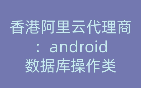 香港阿里云代理商：android数据库操作类