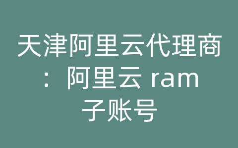 天津阿里云代理商：阿里云 ram子账号