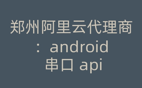 郑州阿里云代理商：android 串口 api