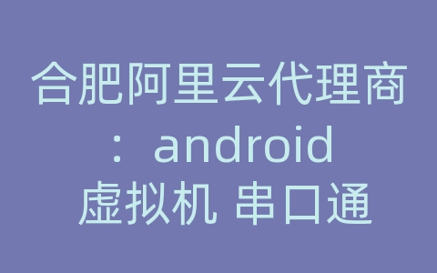 合肥阿里云代理商：android 虚拟机 串口通信