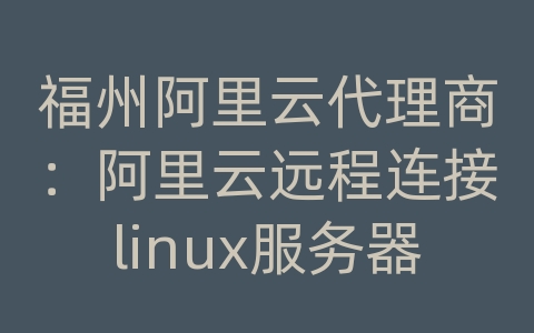 福州阿里云代理商：阿里云远程连接linux服务器配置