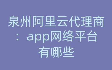 泉州阿里云代理商：app网络平台有哪些