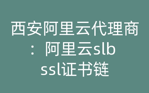 西安阿里云代理商：阿里云slb ssl证书链