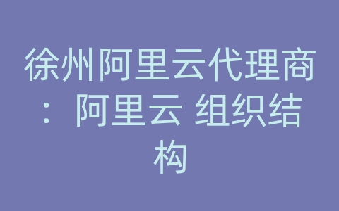 徐州阿里云代理商：阿里云 组织结构