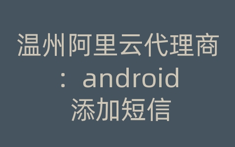 温州阿里云代理商：android 添加短信