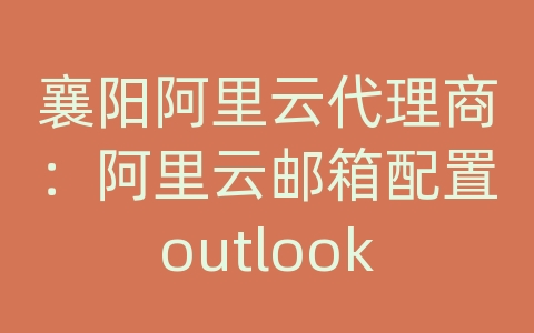 襄阳阿里云代理商：阿里云邮箱配置outlook