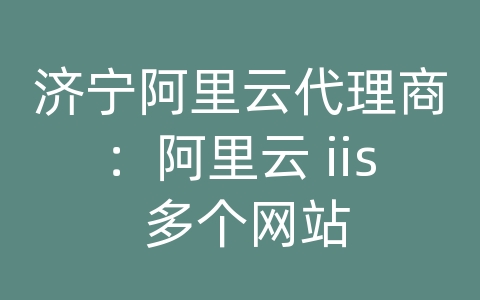 济宁阿里云代理商：阿里云 iis 多个网站