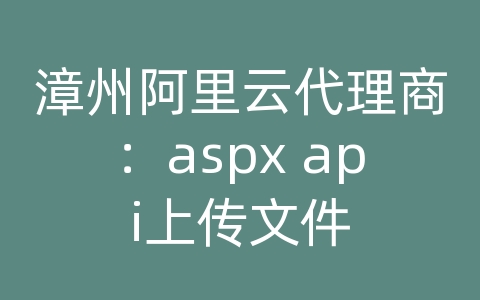 漳州阿里云代理商：aspx api上传文件