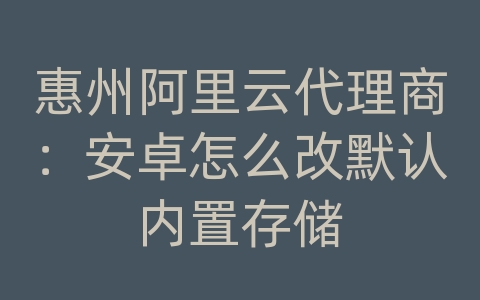 惠州阿里云代理商：安卓怎么改默认内置存储