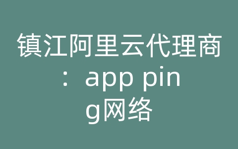 镇江阿里云代理商：app ping网络