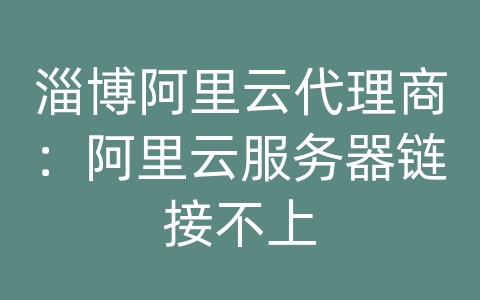 淄博阿里云代理商：阿里云服务器链接不上