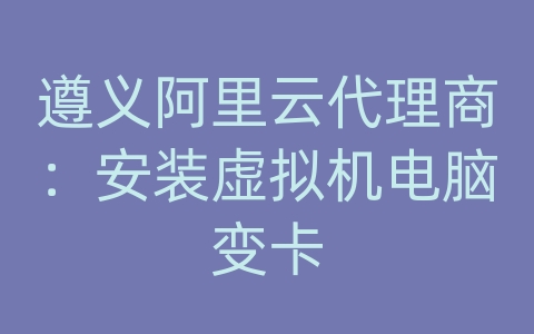 遵义阿里云代理商：安装虚拟机电脑变卡