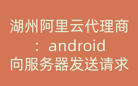 湖州阿里云代理商：android向服务器发送请求