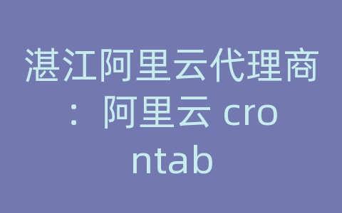 湛江阿里云代理商：阿里云 crontab