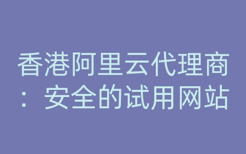 香港阿里云代理商：安全的试用网站