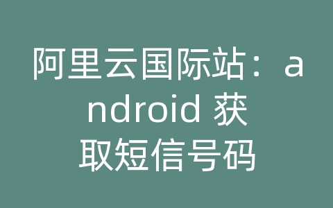 阿里云国际站：android 获取短信号码