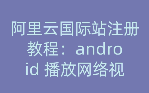 阿里云国际站注册教程：android 播放网络视频demo