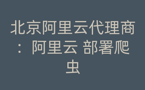 北京阿里云代理商：阿里云 部署爬虫