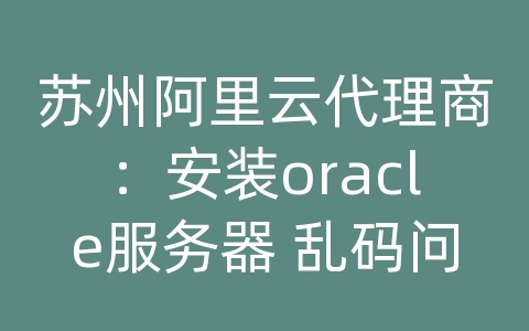 苏州阿里云代理商：安装oracle服务器 乱码问题