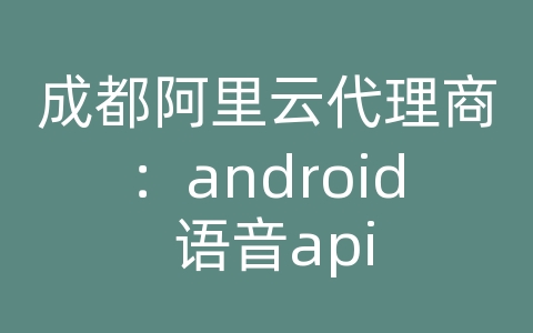 成都阿里云代理商：android 语音api