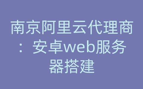 南京阿里云代理商：安卓web服务器搭建