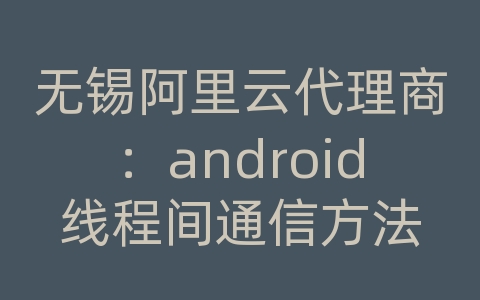 无锡阿里云代理商：android线程间通信方法