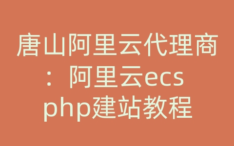 唐山阿里云代理商：阿里云ecs php建站教程