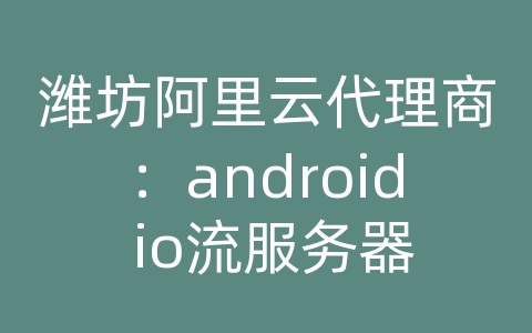 潍坊阿里云代理商：android io流服务器