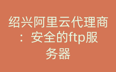 绍兴阿里云代理商：安全的ftp服务器