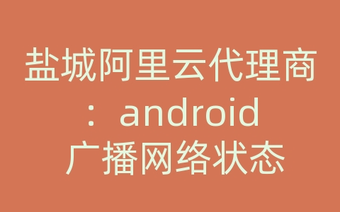 盐城阿里云代理商：android 广播网络状态