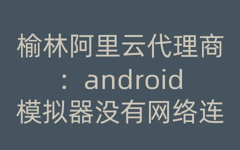 榆林阿里云代理商：android模拟器没有网络连接