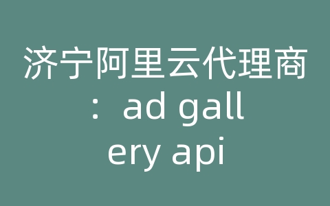 济宁阿里云代理商：ad gallery api