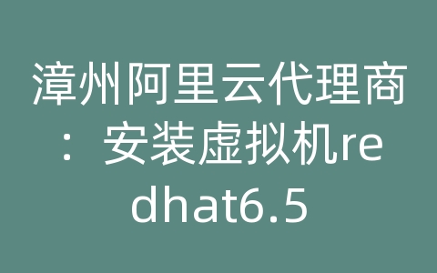 漳州阿里云代理商：安装虚拟机redhat6.5