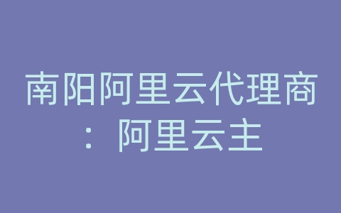 南阳阿里云代理商：阿里云主